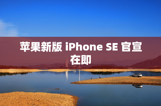 苹果新版 iPhone SE 官宣在即 苹果新版 iPhone SE 官宣在即