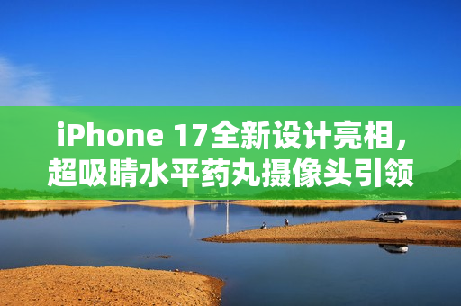 iPhone 17全新设计亮相，超吸睛水平药丸摄像头引领潮流新趋势
