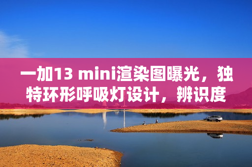 一加13 mini渲染图曝光，独特环形呼吸灯设计，辨识度极高