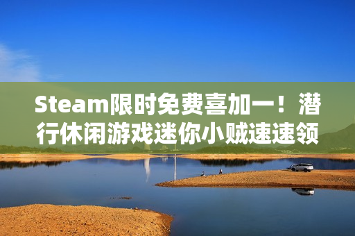 Steam限时免费喜加一！潜行休闲游戏迷你小贼速速领取！