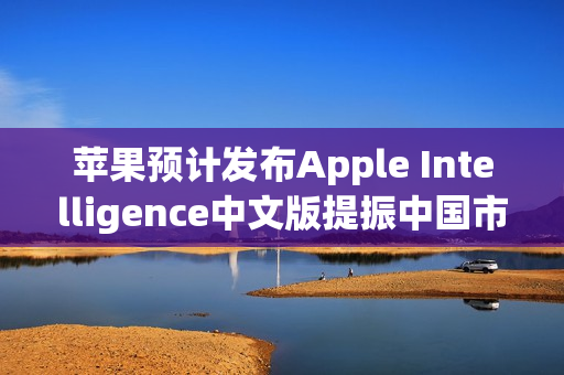 苹果预计发布Apple Intelligence中文版提振中国市场销量