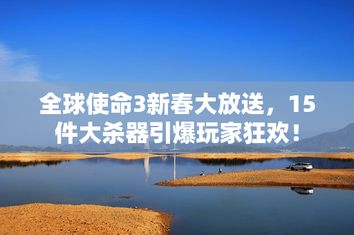 全球使命3新春大放送，15件大杀器引爆玩家狂欢！