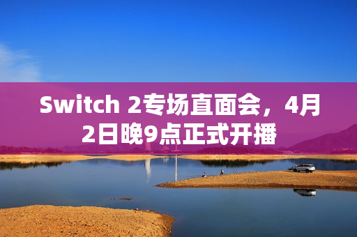 Switch 2专场直面会，4月2日晚9点正式开播