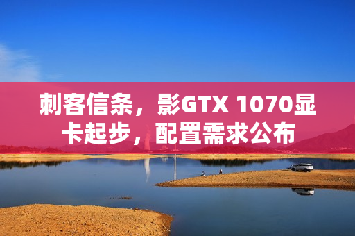 刺客信条，影GTX 1070显卡起步，配置需求公布