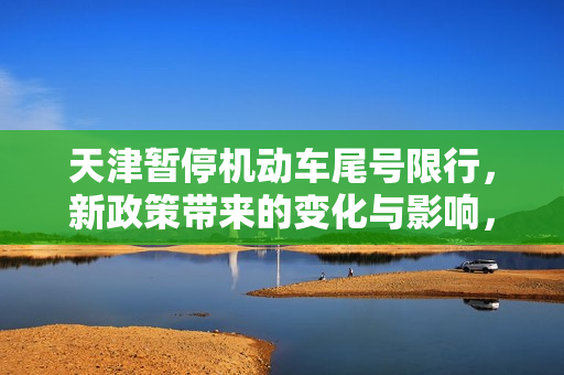 天津暂停机动车尾号限行，新政策带来的变化与影响，天津机动车尾号限行暂停，新政策变化及其影响