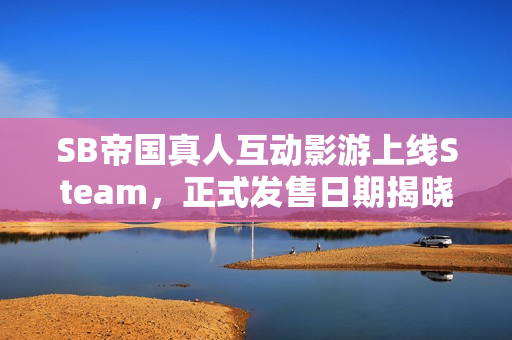SB帝国真人互动影游上线Steam，正式发售日期揭晓——2月21日