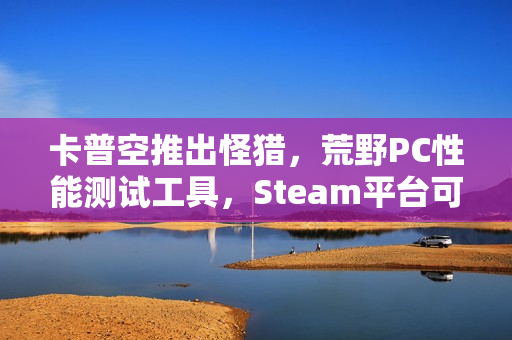 卡普空推出怪猎，荒野PC性能测试工具，Steam平台可下载体验