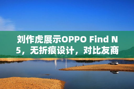 刘作虎展示OPPO Find N5，无折痕设计，对比友商优势明显