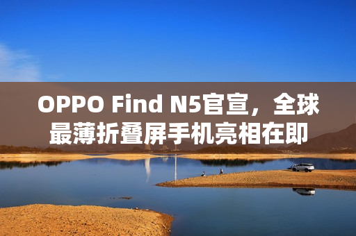 OPPO Find N5官宣，全球最薄折叠屏手机亮相在即