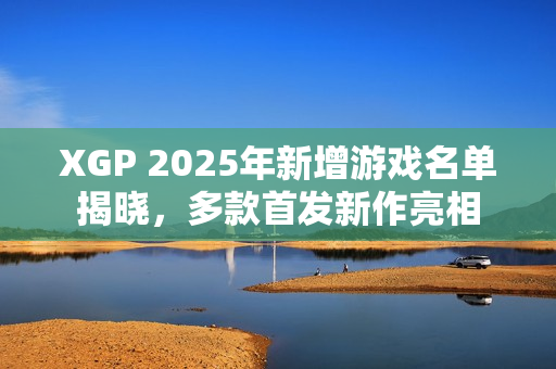 XGP 2025年新增游戏名单揭晓，多款首发新作亮相
