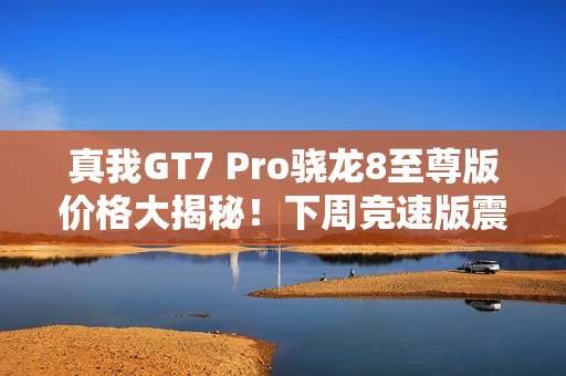 真我GT7 Pro骁龙8至尊版价格大揭秘！下周竞速版震撼登场！