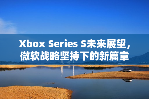 Xbox Series S未来展望，微软战略坚持下的新篇章