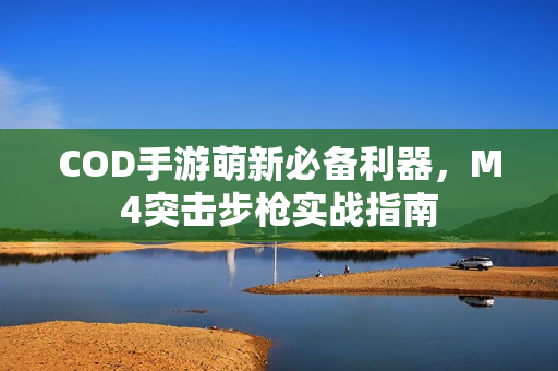 COD手游萌新必备利器，M4突击步枪实战指南