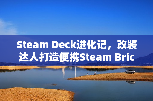 Steam Deck进化记，改装达人打造便携Steam Brick游戏盒子