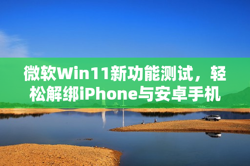 微软Win11新功能测试，轻松解绑iPhone与安卓手机设置