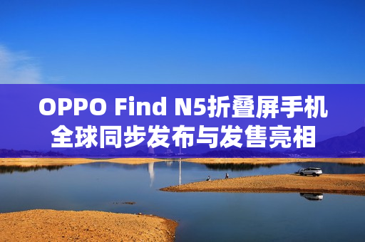 OPPO Find N5折叠屏手机全球同步发布与发售亮相 OPPO Find N5折叠屏手机全球同步发布与发售亮相
