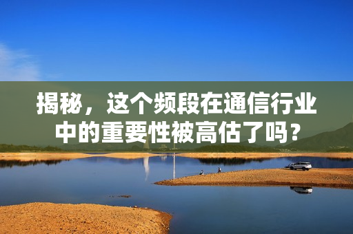 揭秘，这个频段在通信行业中的重要性被高估了吗？