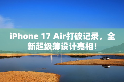 iPhone 17 Air打破记录，全新超级薄设计亮相！