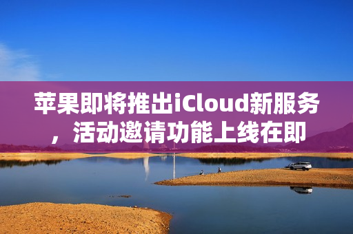 苹果即将推出iCloud新服务，活动邀请功能上线在即