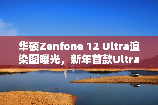 华硕Zenfone 12 Ultra渲染图曝光，新年首款Ultra旗舰震撼登场