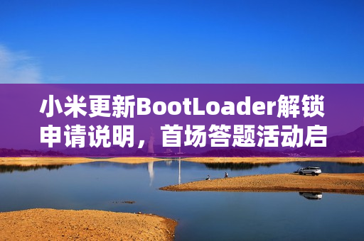 小米更新BootLoader解锁申请说明，首场答题活动启动，时间2月18日