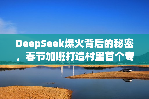 DeepSeek爆火背后的秘密，春节加班打造村里首个专升本新传奇