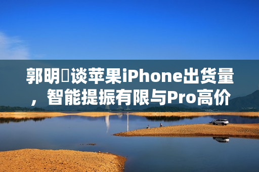 郭明錤谈苹果iPhone出货量，智能提振有限与Pro高价策略的持久性问题