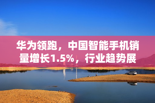 华为领跑，中国智能手机销量增长1.5%，行业趋势展望