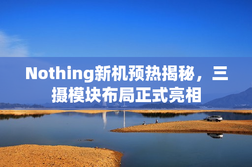 Nothing新机预热揭秘，三摄模块布局正式亮相