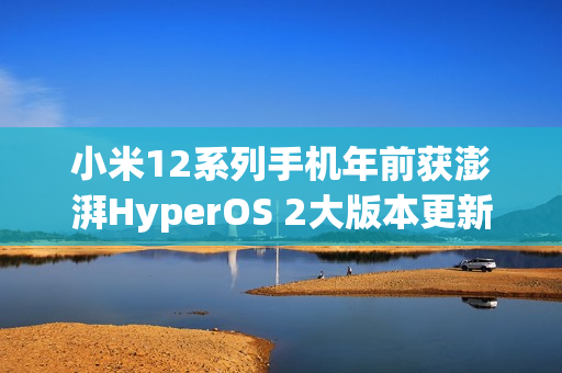 小米12系列手机年前获澎湃HyperOS 2大版本更新
