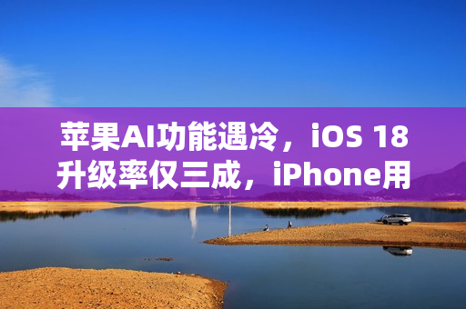 苹果AI功能遇冷，iOS 18升级率仅三成，iPhone用户态度冷淡