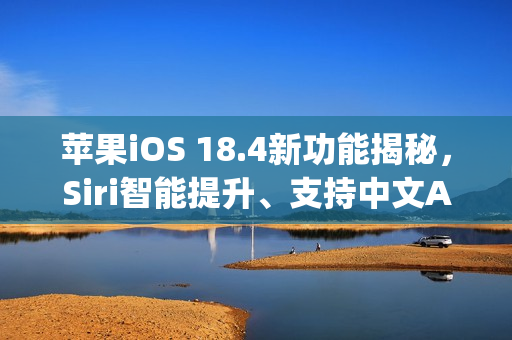 苹果iOS 18.4新功能揭秘，Siri智能提升、支持中文Apple Intelligence及全新Emoji亮相