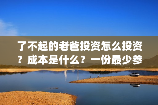 了不起的老爸投资怎么投资？成本是什么？一份最少参与多少？(了不起的老爸解析)