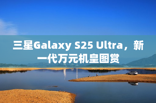 三星Galaxy S25 Ultra，新一代万元机皇图赏