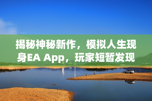 揭秘神秘新作，模拟人生现身EA App，玩家短暂发现后消失之谜