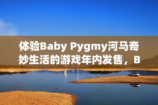 体验Baby Pygmy河马奇妙生活的游戏年内发售，Baby Pygmy Hippo Zoo登陆Steam平台