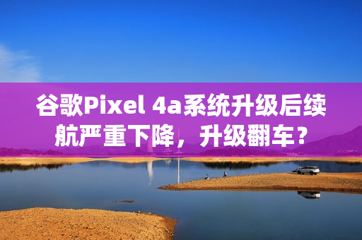 谷歌Pixel 4a系统升级后续航严重下降，升级翻车？