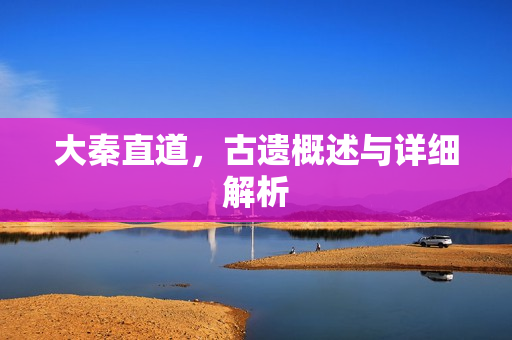 大秦直道，古遗概述与详细解析