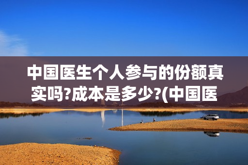中国医生个人参与的份额真实吗?成本是多少?(中国医生个人照片)