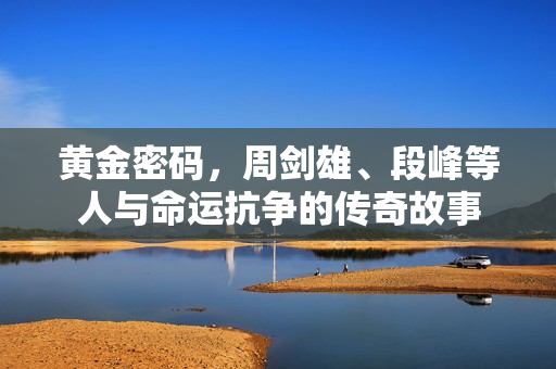 黄金密码,周剑雄、段峰等人与命运抗争的传奇故事 黄金密码,周剑雄、段峰等人与命运抗争的传奇故事