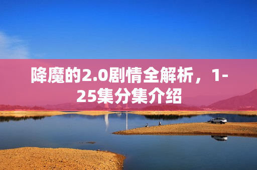 降魔的2.0剧情全解析，1-25集分集介绍