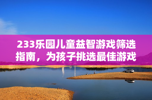 233乐园儿童益智游戏筛选指南，为孩子挑选最佳游戏甄选