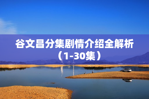 谷文昌分集剧情介绍全解析（1-30集）