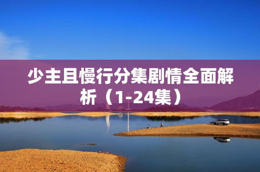 少主且慢行分集剧情全面解析（1-24集）