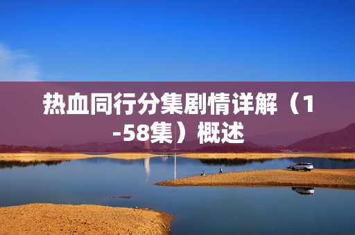 热血同行分集剧情详解（1-58集）概述