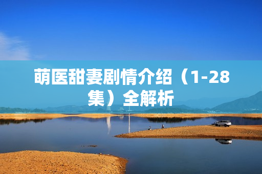 萌医甜妻剧情介绍（1-28集）全解析