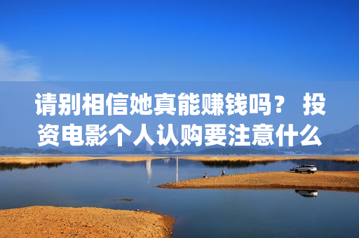 请别相信她真能赚钱吗？ 投资电影个人认购要注意什么？(请别相信她预告)