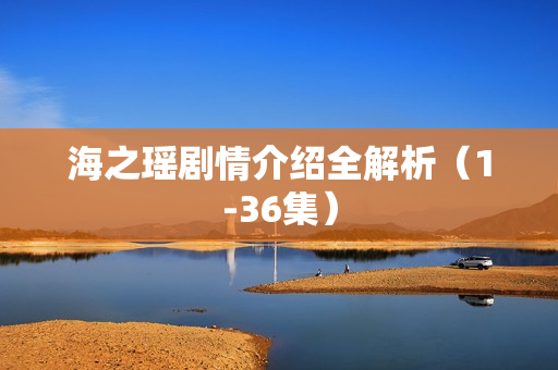 海之瑶剧情介绍全解析（1-36集）