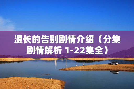 漫长的告别剧情介绍（分集剧情解析 1-22集全）