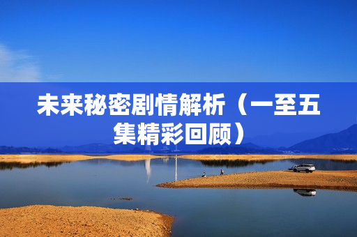 未来秘密剧情解析（一至五集精彩回顾）